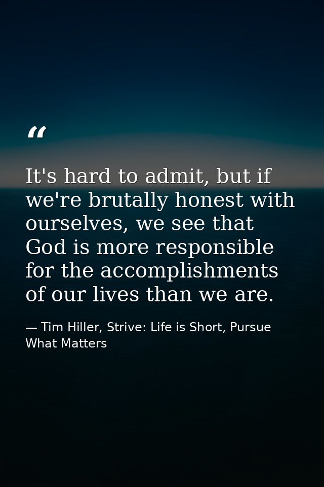 It's hard to admit, but if we're brutally honest with ourselves, we see that God is more responsible for the accomplishm — Tim Hiller, Strive: Life is Short, Pursue What Matters