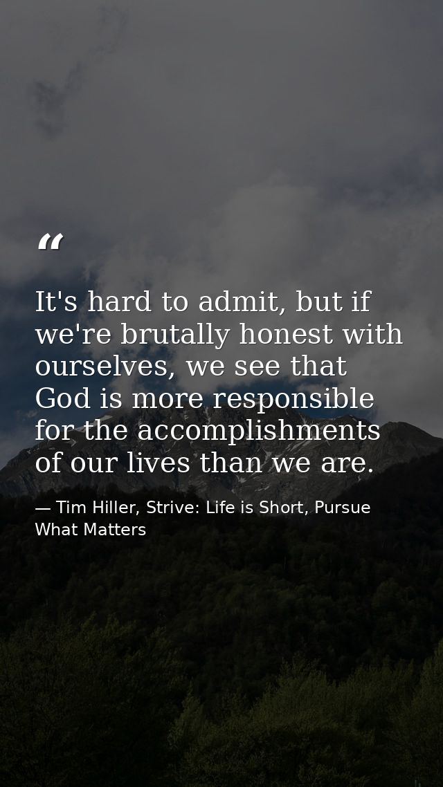 It's hard to admit, but if we're brutally honest with ourselves, we see that God is more responsible for the accomplishm — Tim Hiller, Strive: Life is Short, Pursue What Matters