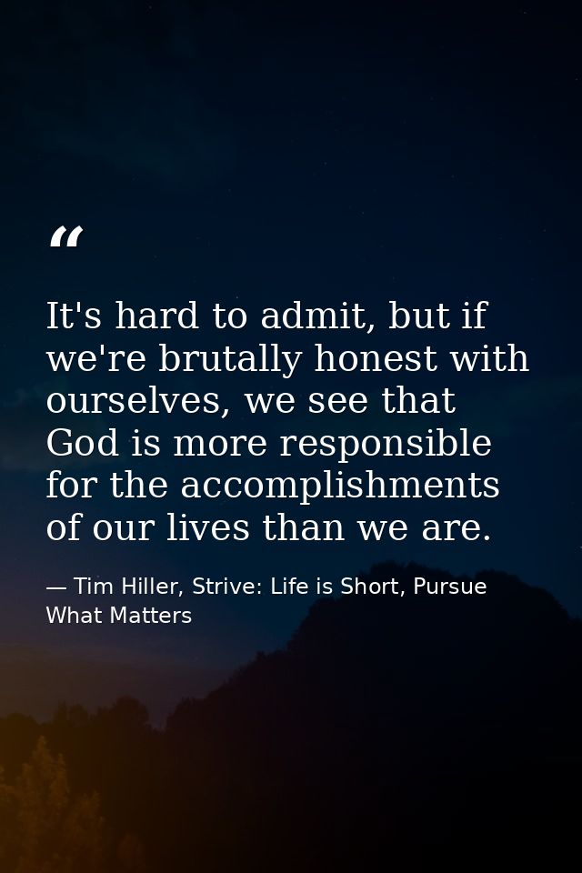 It's hard to admit, but if we're brutally honest with ourselves, we see that God is more responsible for the accomplishm — Tim Hiller, Strive: Life is Short, Pursue What Matters