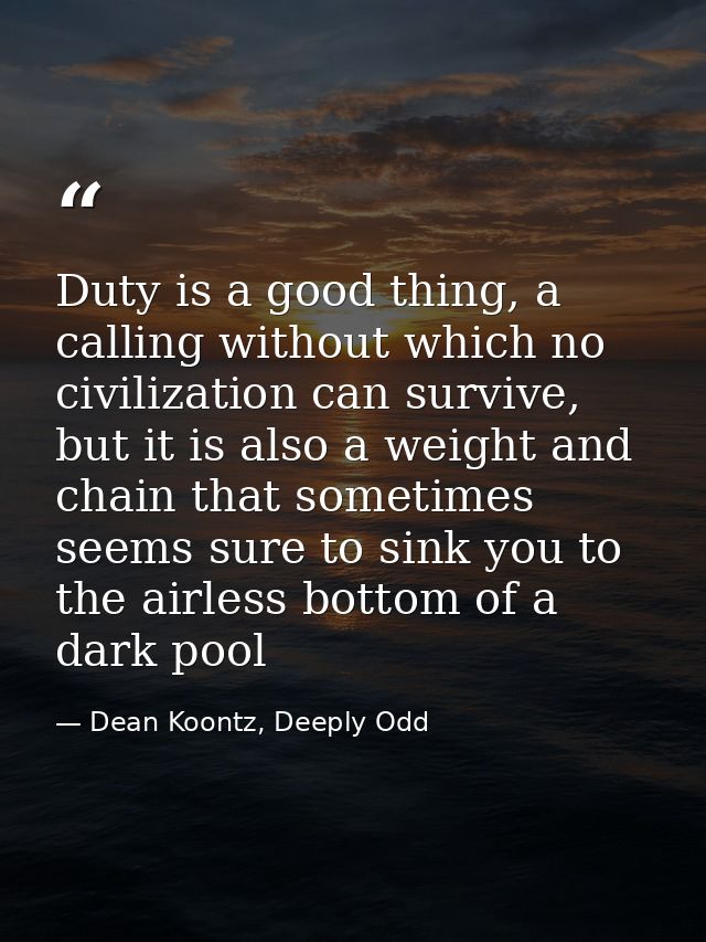 Duty is a good thing, a calling without which no civilization can survive, but it is also a weight and chain that someti — Dean Koontz, Deeply Odd