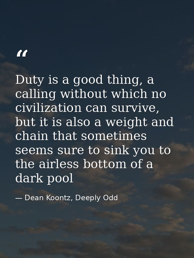 Duty is a good thing, a calling without which no civilization can survive, but it is also a weight and chain that someti — Dean Koontz, Deeply Odd