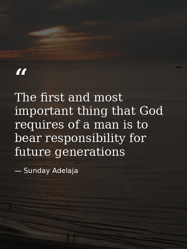 The first and most important thing that God requires of a man is to bear responsibility for future generations — Sunday Adelaja