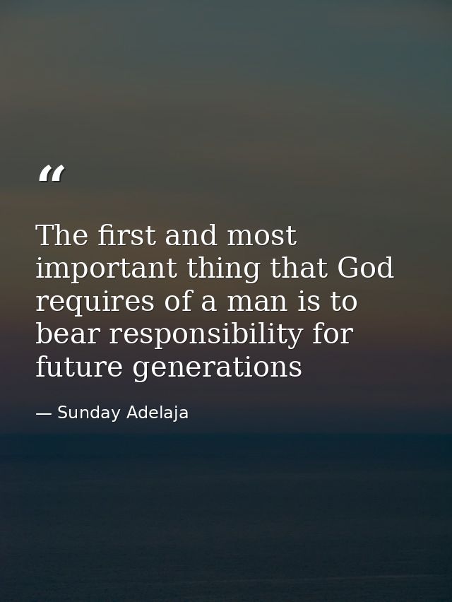 The first and most important thing that God requires of a man is to bear responsibility for future generations — Sunday Adelaja