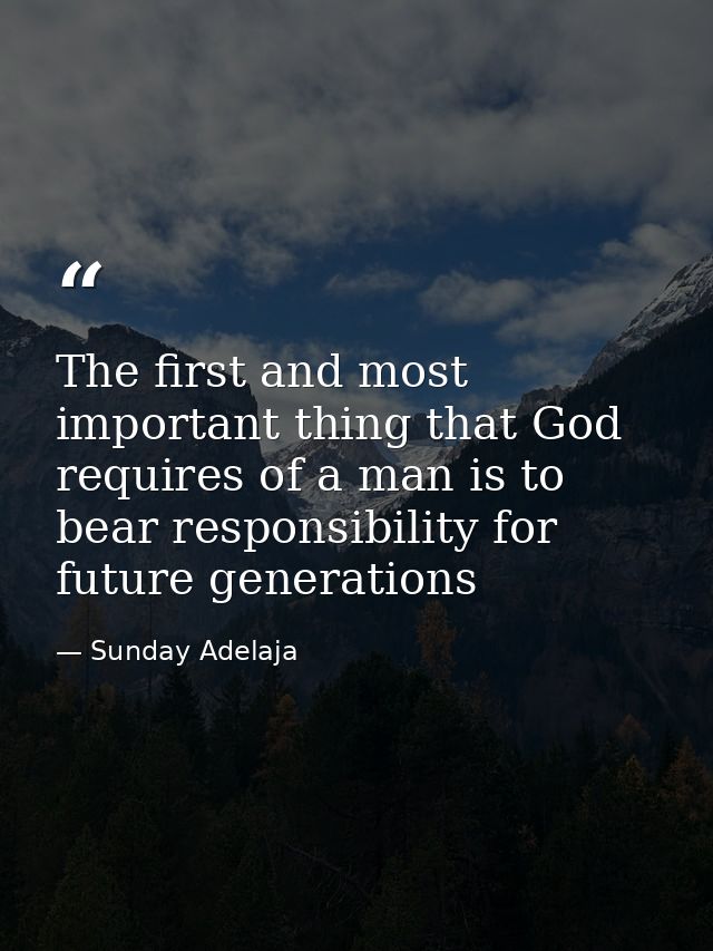 The first and most important thing that God requires of a man is to bear responsibility for future generations — Sunday Adelaja