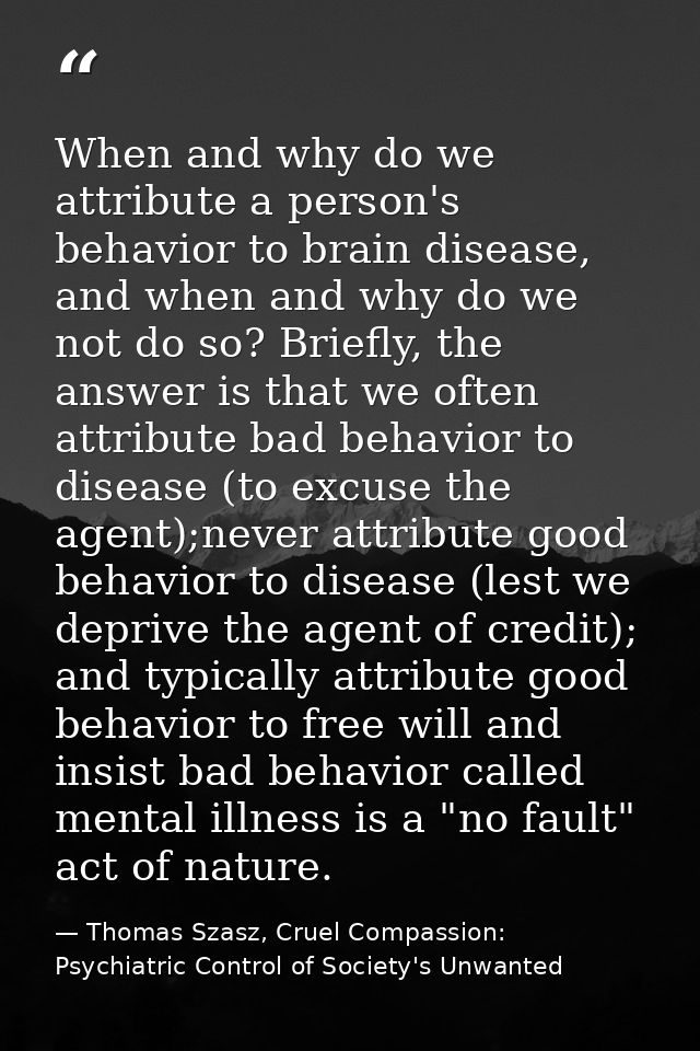 When and why do we attribute a person's behavior to brain disease, and when and why do we not do so? Briefly, the answer — Thomas Szasz, Cruel Compassion: Psychiatric Control of Society's Unwanted