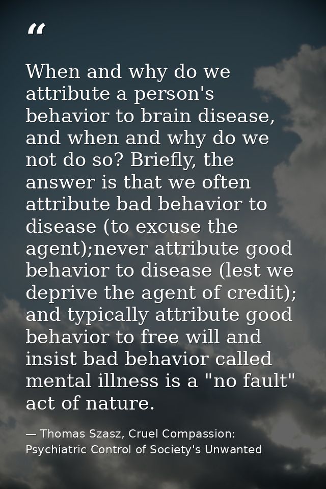 When and why do we attribute a person's behavior to brain disease, and when and why do we not do so? Briefly, the answer — Thomas Szasz, Cruel Compassion: Psychiatric Control of Society's Unwanted