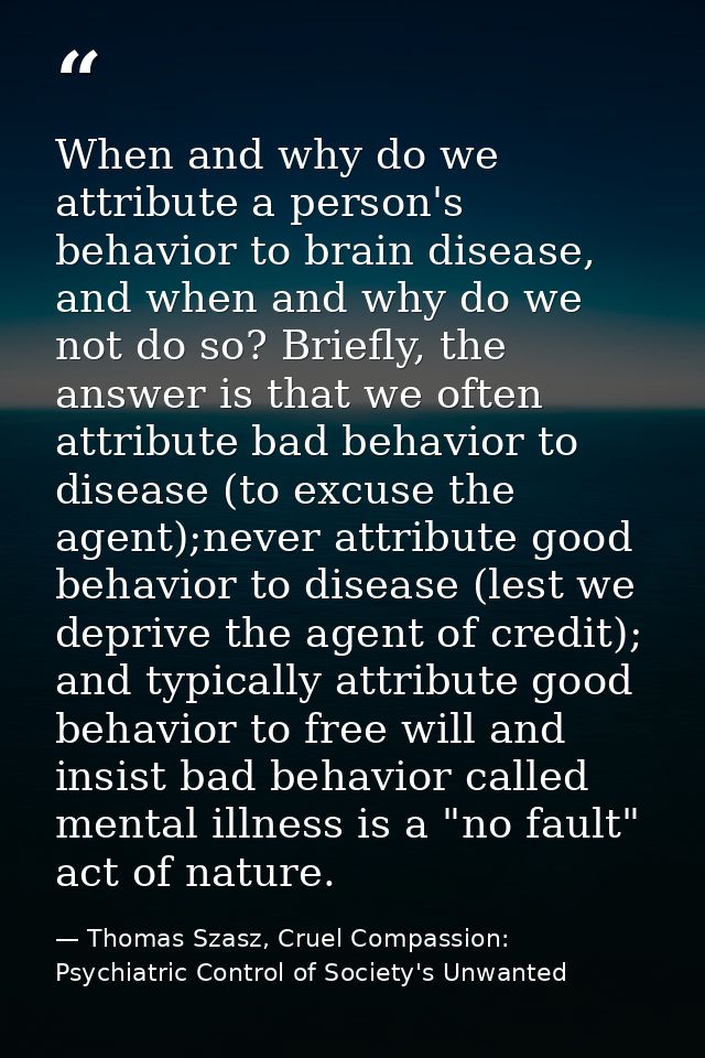When and why do we attribute a person's behavior to brain disease, and when and why do we not do so? Briefly, the answer — Thomas Szasz, Cruel Compassion: Psychiatric Control of Society's Unwanted