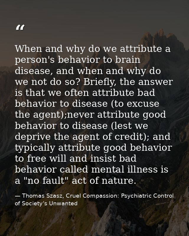 When and why do we attribute a person's behavior to brain disease, and when and why do we not do so? Briefly, the answer — Thomas Szasz, Cruel Compassion: Psychiatric Control of Society's Unwanted