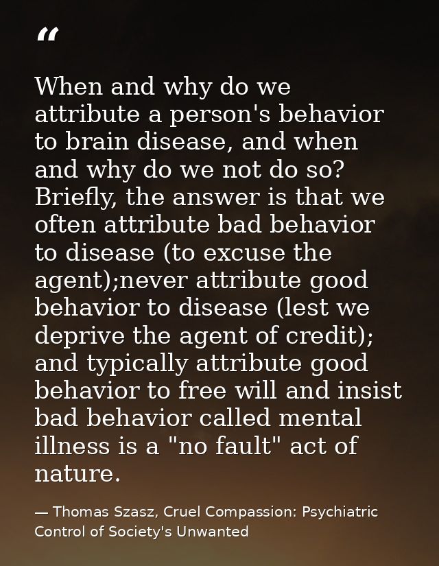 When and why do we attribute a person's behavior to brain disease, and when and why do we not do so? Briefly, the answer — Thomas Szasz, Cruel Compassion: Psychiatric Control of Society's Unwanted