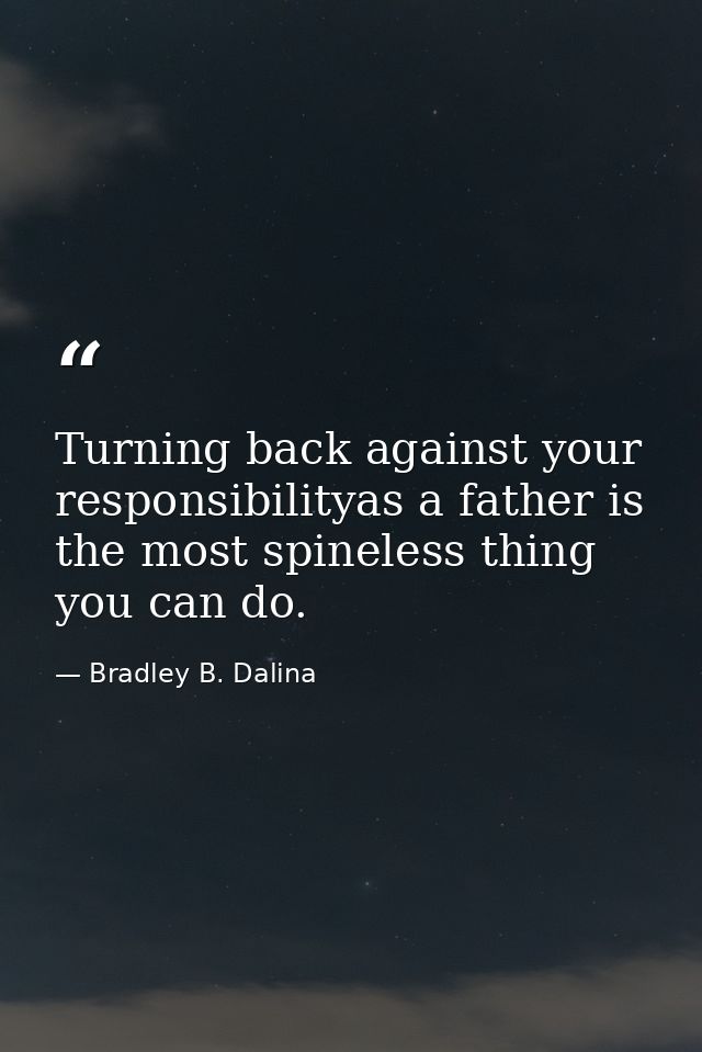 Turning back against your responsibilityas a father is the most spineless thing you can do. — Bradley B. Dalina