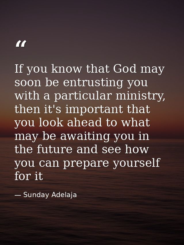 If you know that God may soon be entrusting you with a particular ministry, then it's important that you look ahead to w — Sunday Adelaja