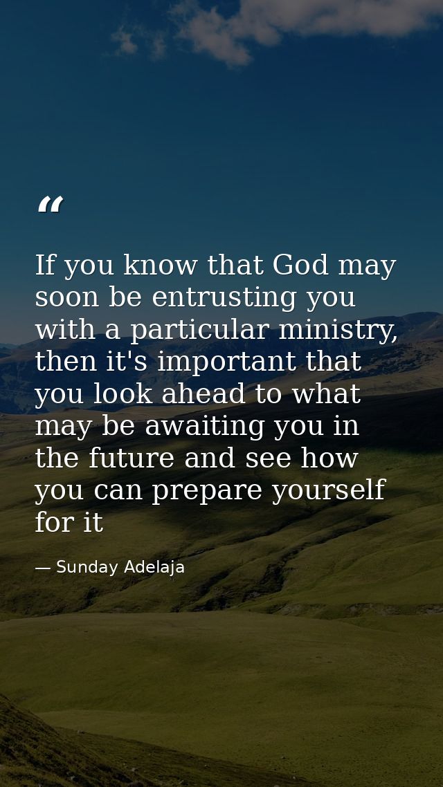 If you know that God may soon be entrusting you with a particular ministry, then it's important that you look ahead to w — Sunday Adelaja