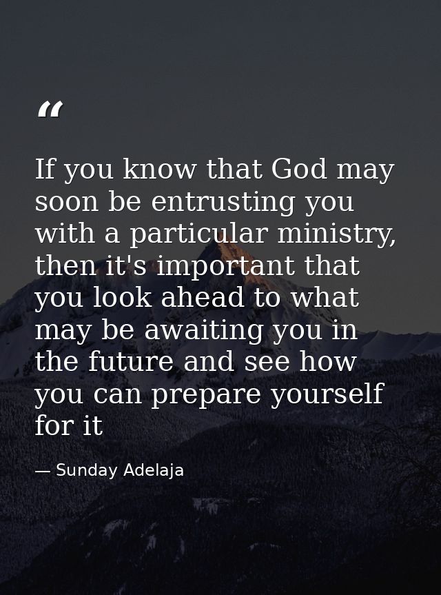 If you know that God may soon be entrusting you with a particular ministry, then it's important that you look ahead to w — Sunday Adelaja