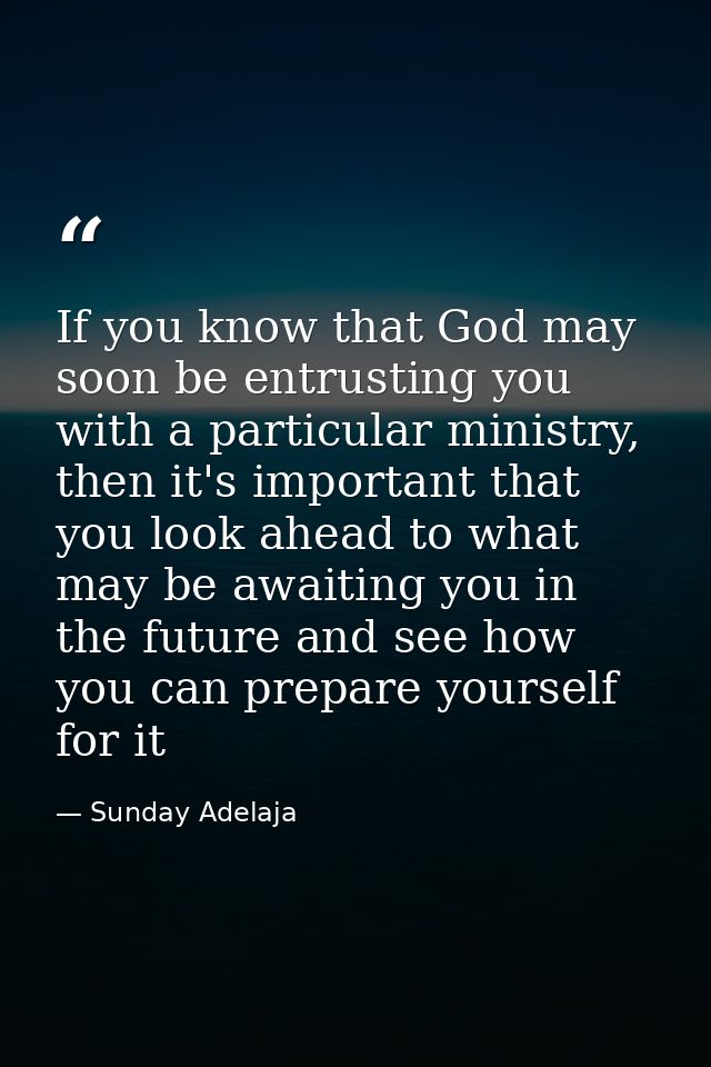 If you know that God may soon be entrusting you with a particular ministry, then it's important that you look ahead to w — Sunday Adelaja