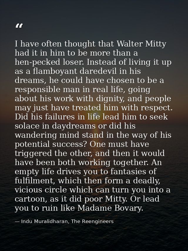 I have often thought that Walter Mitty had it in him to be more than a hen-pecked loser. Instead of living it up as a fl — Indu Muralidharan, The Reengineers