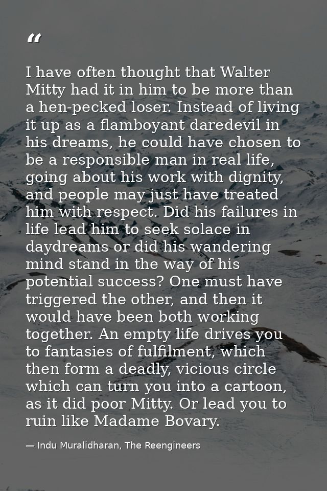 I have often thought that Walter Mitty had it in him to be more than a hen-pecked loser. Instead of living it up as a fl — Indu Muralidharan, The Reengineers