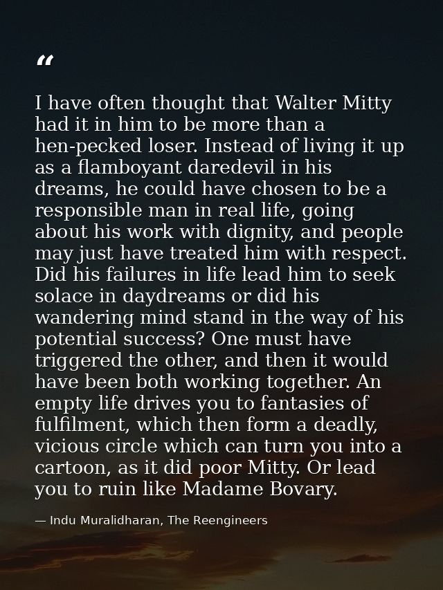 I have often thought that Walter Mitty had it in him to be more than a hen-pecked loser. Instead of living it up as a fl — Indu Muralidharan, The Reengineers