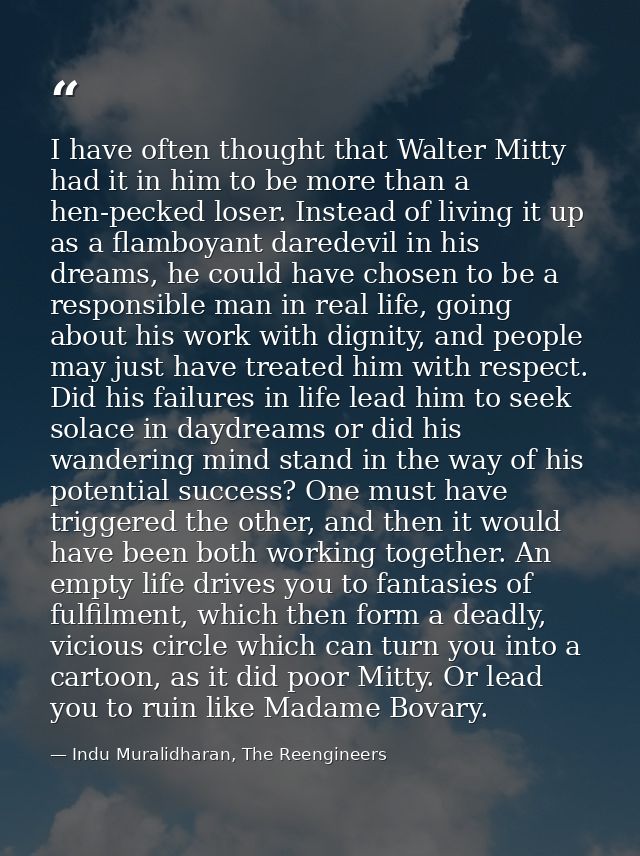 I have often thought that Walter Mitty had it in him to be more than a hen-pecked loser. Instead of living it up as a fl — Indu Muralidharan, The Reengineers
