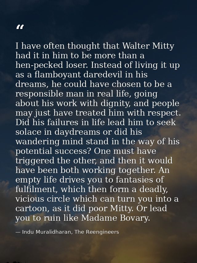 I have often thought that Walter Mitty had it in him to be more than a hen-pecked loser. Instead of living it up as a fl — Indu Muralidharan, The Reengineers