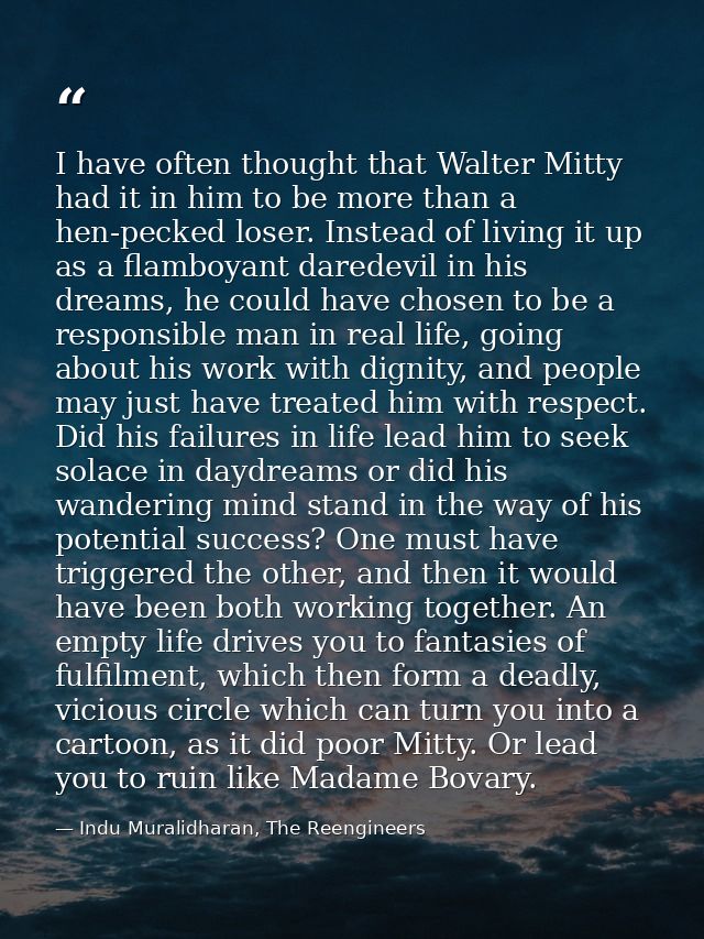 I have often thought that Walter Mitty had it in him to be more than a hen-pecked loser. Instead of living it up as a fl — Indu Muralidharan, The Reengineers