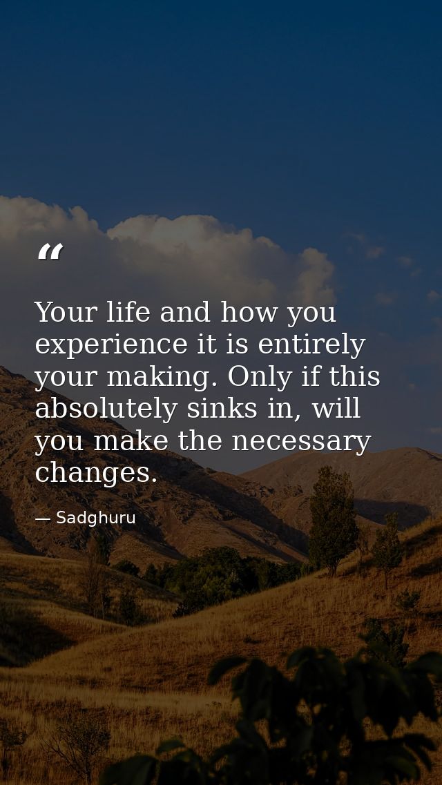 Your life and how you experience it is entirely your making. Only if this absolutely sinks in, will you make the necessa — Sadghuru