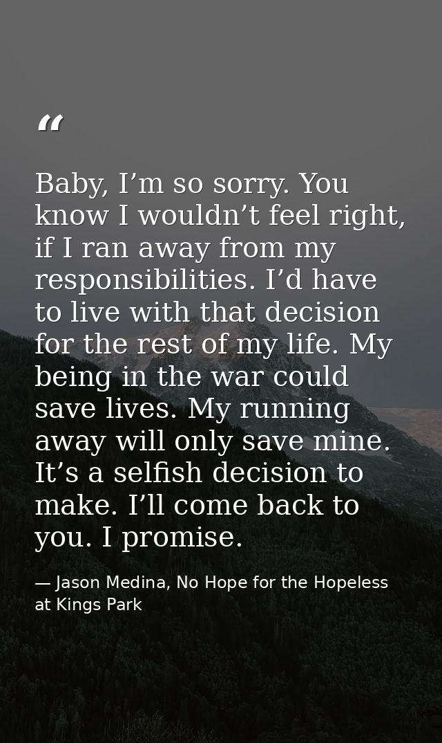Baby, I’m so sorry. You know I wouldn’t feel right, if I ran away from my responsibilities. I’d have to live with that d — Jason Medina, No Hope for the Hopeless at Kings Park