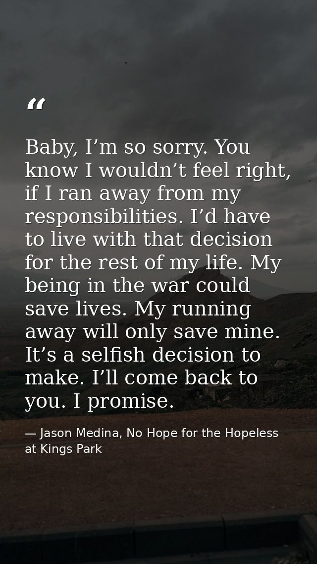 Baby, I’m so sorry. You know I wouldn’t feel right, if I ran away from my responsibilities. I’d have to live with that d — Jason Medina, No Hope for the Hopeless at Kings Park