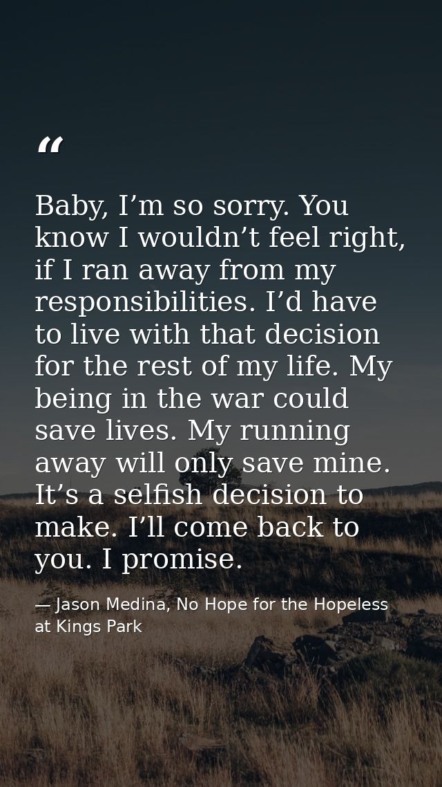 Baby, I’m so sorry. You know I wouldn’t feel right, if I ran away from my responsibilities. I’d have to live with that d — Jason Medina, No Hope for the Hopeless at Kings Park