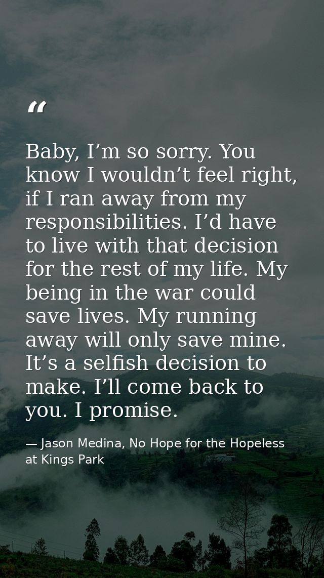 Baby, I’m so sorry. You know I wouldn’t feel right, if I ran away from my responsibilities. I’d have to live with that d — Jason Medina, No Hope for the Hopeless at Kings Park