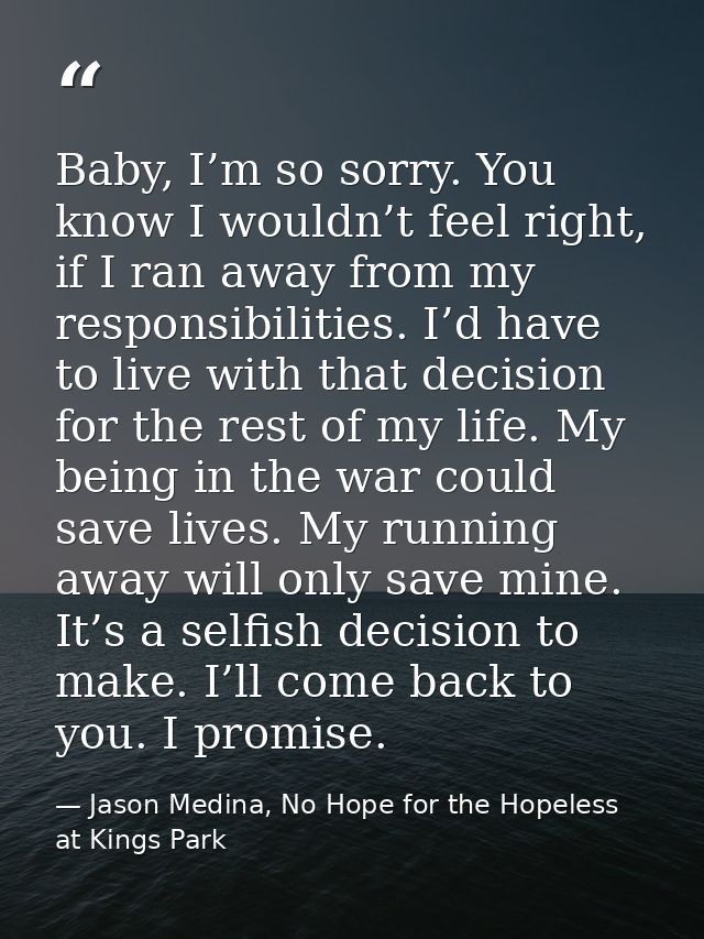 Baby, I’m so sorry. You know I wouldn’t feel right, if I ran away from my responsibilities. I’d have to live with that d — Jason Medina, No Hope for the Hopeless at Kings Park