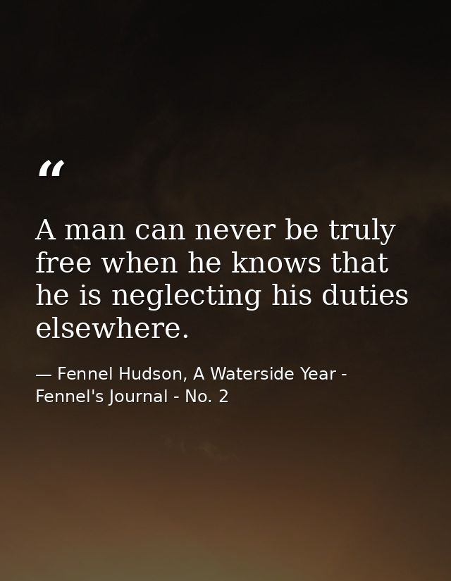 A man can never be truly free when he knows that he is neglecting his duties elsewhere. — Fennel Hudson, A Waterside Year - Fennel's Journal - No. 2
