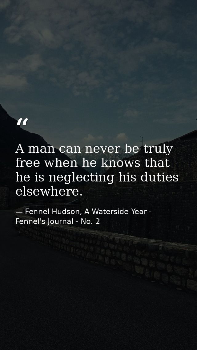 A man can never be truly free when he knows that he is neglecting his duties elsewhere. — Fennel Hudson, A Waterside Year - Fennel's Journal - No. 2