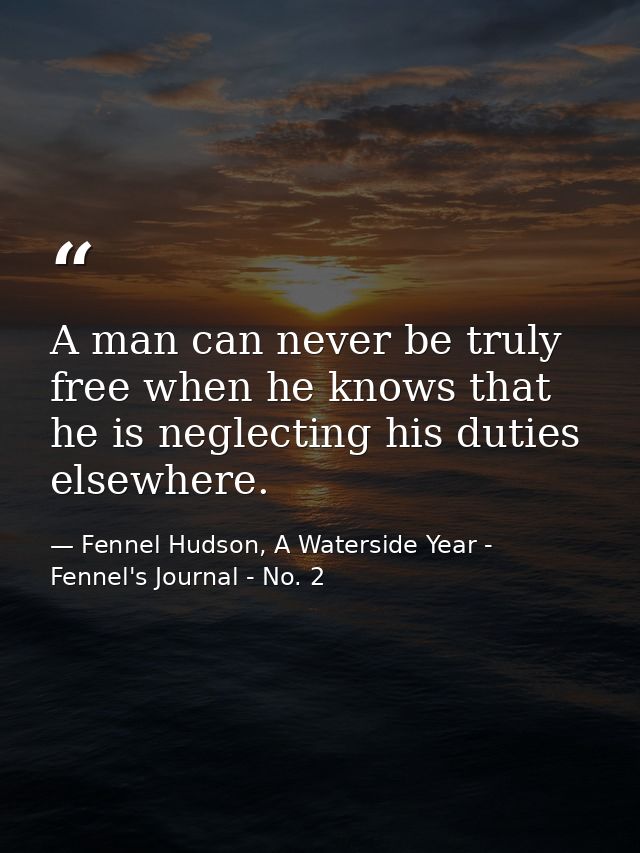 A man can never be truly free when he knows that he is neglecting his duties elsewhere. — Fennel Hudson, A Waterside Year - Fennel's Journal - No. 2