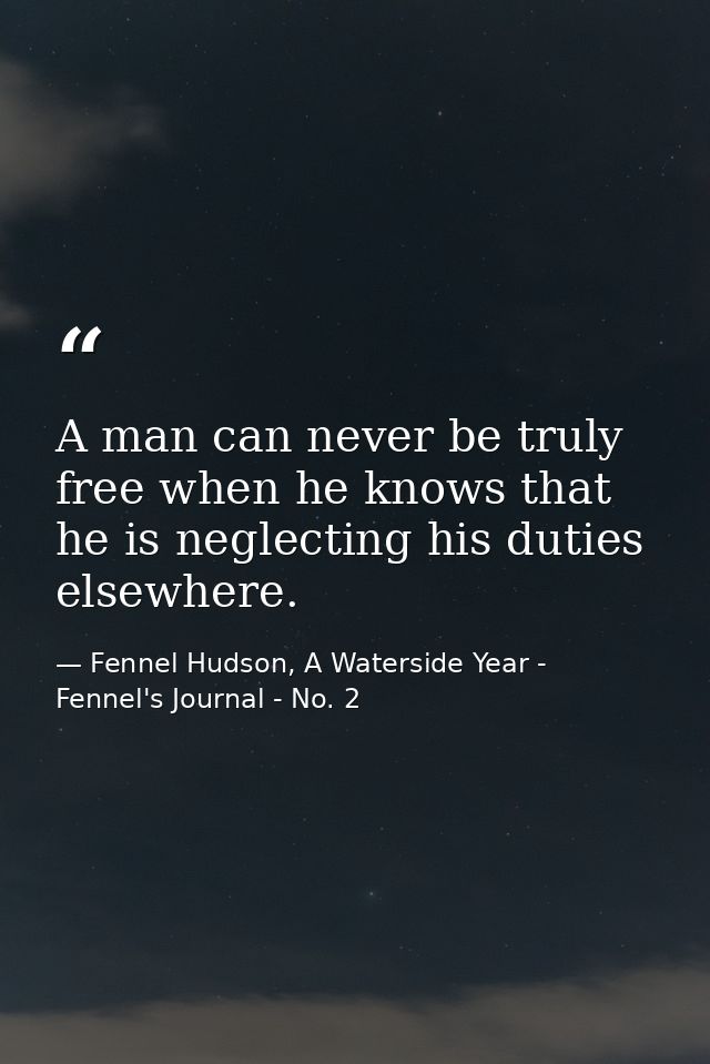 A man can never be truly free when he knows that he is neglecting his duties elsewhere. — Fennel Hudson, A Waterside Year - Fennel's Journal - No. 2