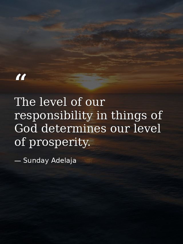 The level of our responsibility in things of God determines our level of prosperity. — Sunday Adelaja