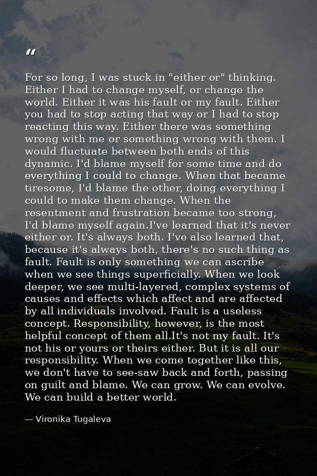 For so long, I was stuck in "either or" thinking. Either I had to change myself, or change the world. Either it was his  — Vironika Tugaleva