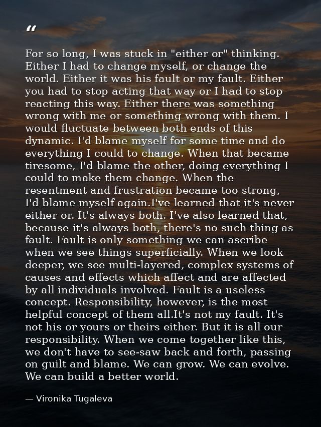 For so long, I was stuck in "either or" thinking. Either I had to change myself, or change the world. Either it was his  — Vironika Tugaleva