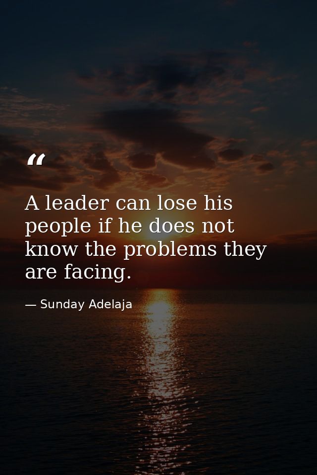 A leader can lose his people if he does not know the problems they are facing. — Sunday Adelaja