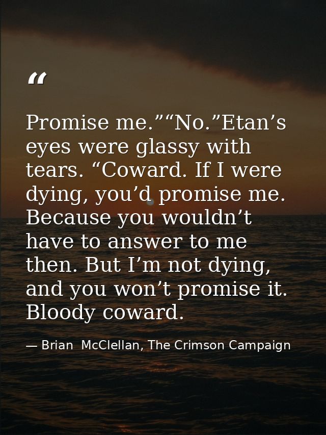 Promise me.”“No.”Etan’s eyes were glassy with tears. “Coward. If I were dying, you’d promise me. Because you wouldn’t ha — Brian  McClellan, The Crimson Campaign