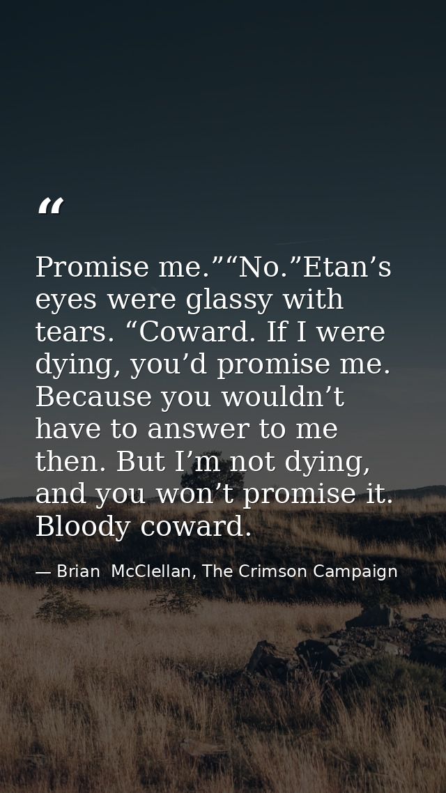 Promise me.”“No.”Etan’s eyes were glassy with tears. “Coward. If I were dying, you’d promise me. Because you wouldn’t ha — Brian  McClellan, The Crimson Campaign