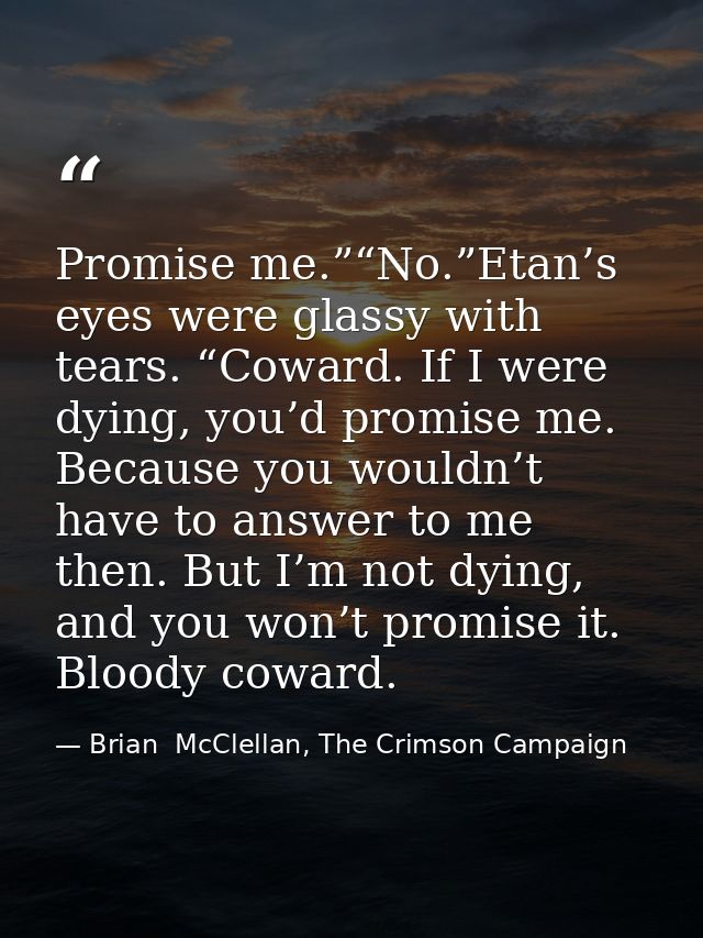 Promise me.”“No.”Etan’s eyes were glassy with tears. “Coward. If I were dying, you’d promise me. Because you wouldn’t ha — Brian  McClellan, The Crimson Campaign