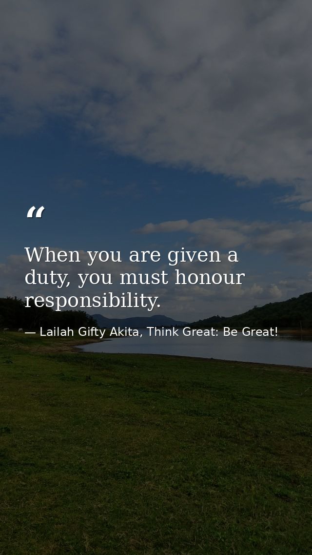 When you are given a duty, you must honour responsibility. — Lailah Gifty Akita, Think Great: Be Great!