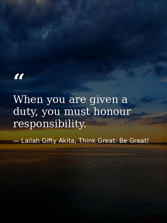 When you are given a duty, you must honour responsibility. — Lailah Gifty Akita, Think Great: Be Great!