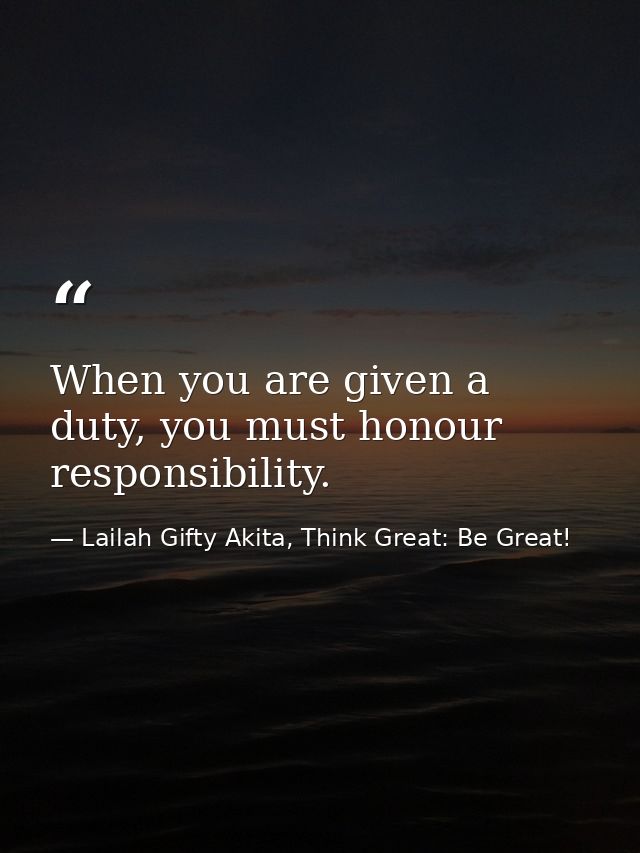 When you are given a duty, you must honour responsibility. — Lailah Gifty Akita, Think Great: Be Great!