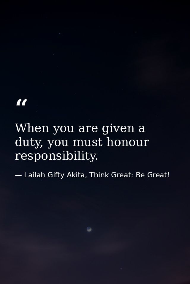 When you are given a duty, you must honour responsibility. — Lailah Gifty Akita, Think Great: Be Great!