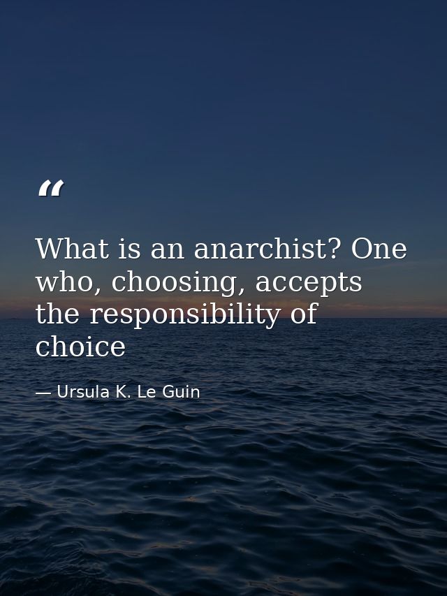 What is an anarchist? One who, choosing, accepts the responsibility of choice — Ursula K. Le Guin