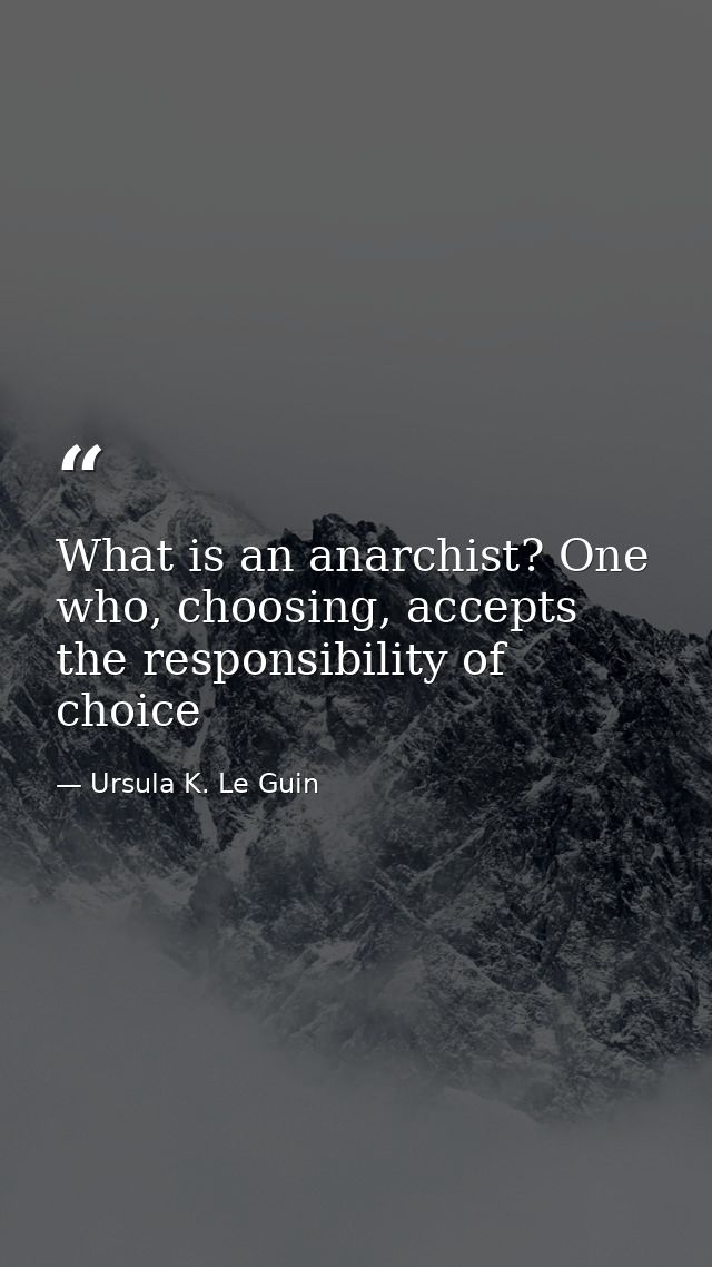 What is an anarchist? One who, choosing, accepts the responsibility of choice — Ursula K. Le Guin