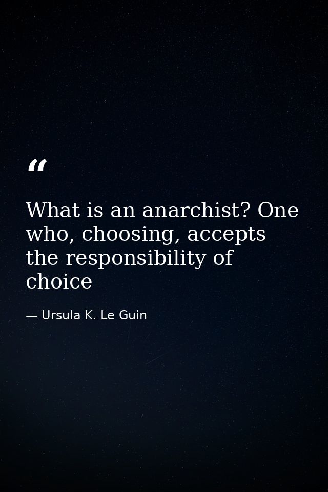 What is an anarchist? One who, choosing, accepts the responsibility of choice — Ursula K. Le Guin