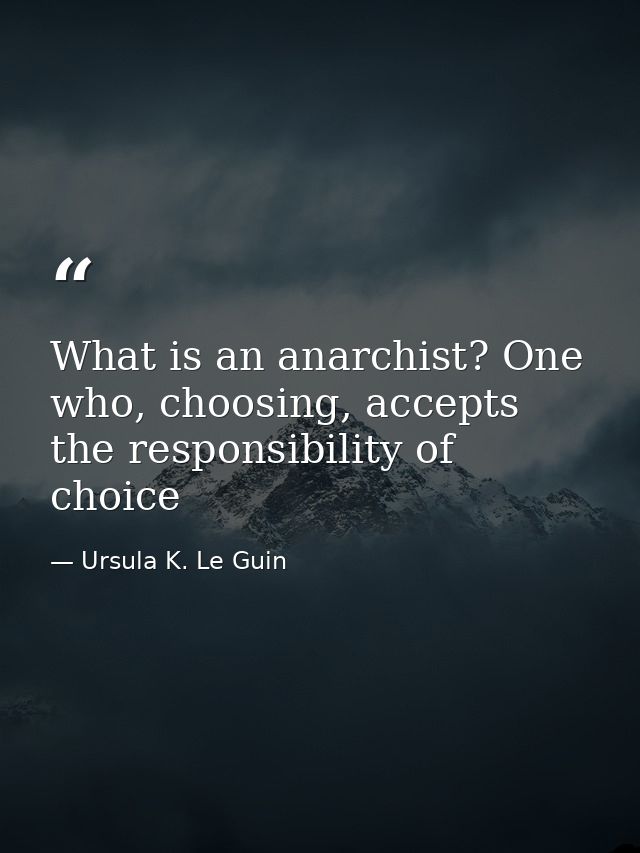 What is an anarchist? One who, choosing, accepts the responsibility of choice — Ursula K. Le Guin