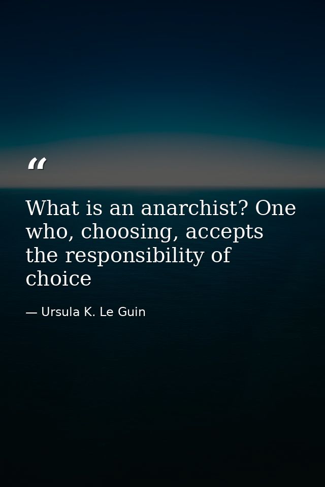 What is an anarchist? One who, choosing, accepts the responsibility of choice — Ursula K. Le Guin